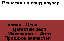 Решетка на лэнд крузер 200 новая › Цена ­ 4 000 - Дагестан респ., Махачкала г. Авто » Продажа запчастей   . Дагестан респ.,Махачкала г.